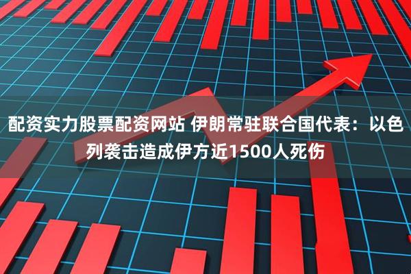 配资实力股票配资网站 伊朗常驻联合国代表：以色列袭击造成伊方近1500人死伤
