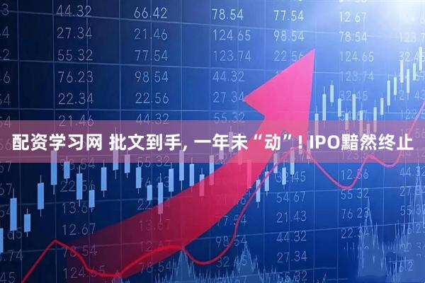 配资学习网 批文到手, 一年未“动”! IPO黯然终止