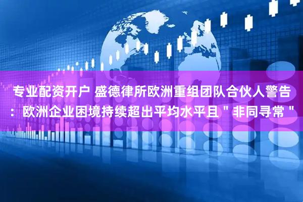 专业配资开户 盛德律所欧洲重组团队合伙人警告：欧洲企业困境持续超出平均水平且＂非同寻常＂