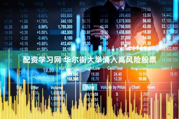 配资学习网 华尔街大举涌入高风险股票
