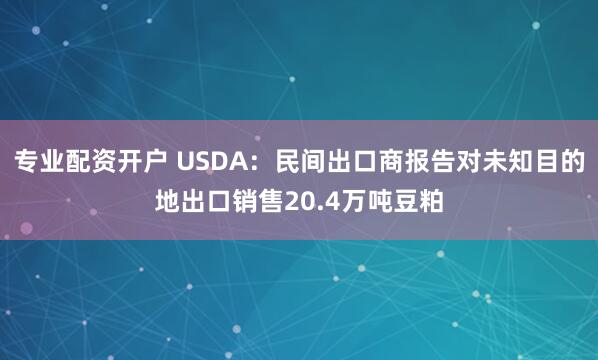 专业配资开户 USDA：民间出口商报告对未知目的地出口销售20.4万吨豆粕