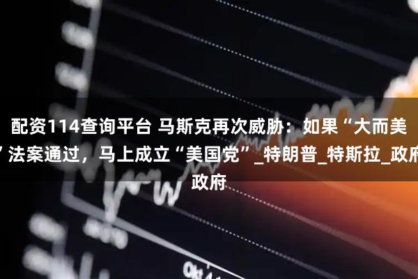 配资114查询平台 马斯克再次威胁：如果“大而美”法案通过，马上成立“美国党”_特朗普_特斯拉_政府