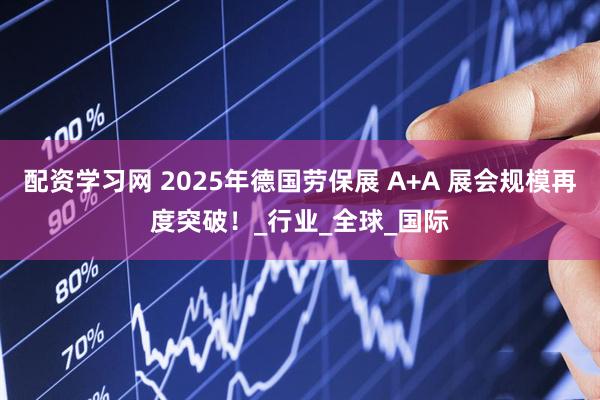 配资学习网 2025年德国劳保展 A+A 展会规模再度突破！_行业_全球_国际