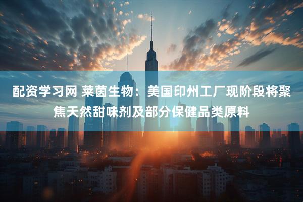 配资学习网 莱茵生物：美国印州工厂现阶段将聚焦天然甜味剂及部分保健品类原料