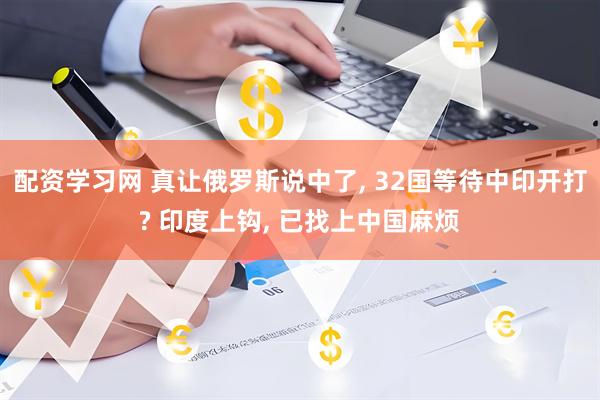 配资学习网 真让俄罗斯说中了, 32国等待中印开打? 印度上钩, 已找上中国麻烦