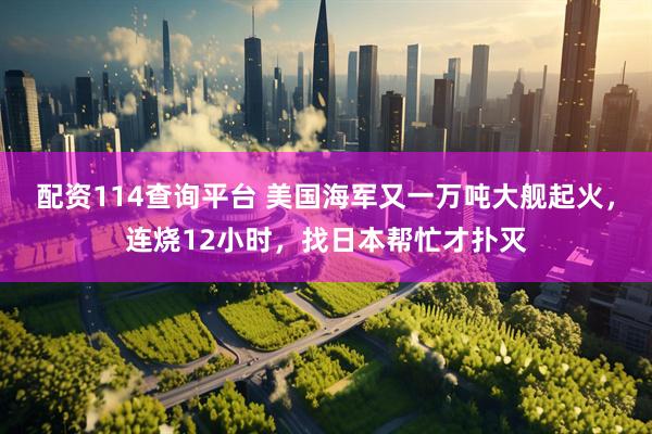 配资114查询平台 美国海军又一万吨大舰起火，连烧12小时，找日本帮忙才扑灭