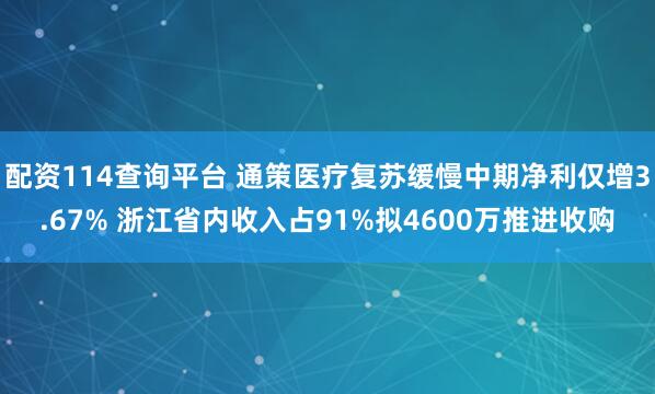 配资114查询平台 通策医疗复苏缓慢中期净利仅增3.67% 浙江省内收入占91%拟4600万推进收购