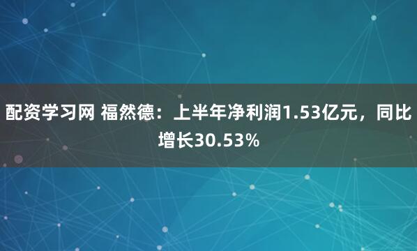 配资学习网 福然德：上半年净利润1.53亿元，同比增长30.53%