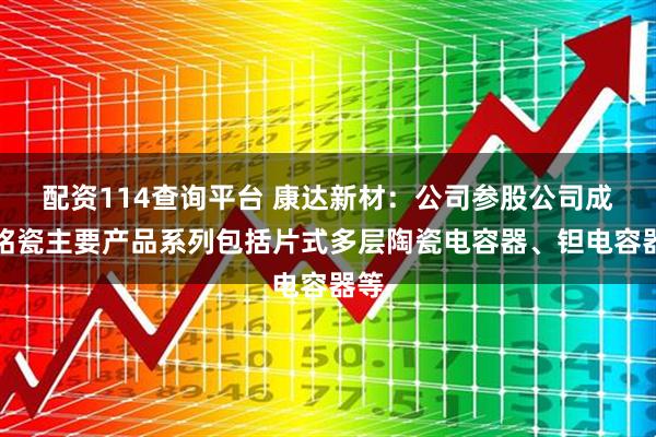 配资114查询平台 康达新材：公司参股公司成都铭瓷主要产品系列包括片式多层陶瓷电容器、钽电容器等