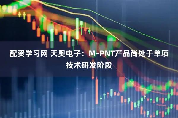配资学习网 天奥电子：M-PNT产品尚处于单项技术研发阶段