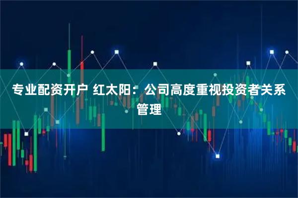 专业配资开户 红太阳：公司高度重视投资者关系管理