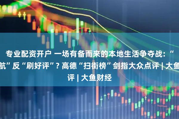 专业配资开户 一场有备而来的本地生活争夺战: “真导航”反“刷好评”? 高德“扫街榜”剑指大众点评 | 大鱼财经