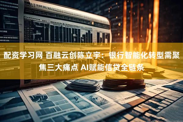 配资学习网 百融云创陈立宇：银行智能化转型需聚焦三大痛点 AI赋能信贷全链条
