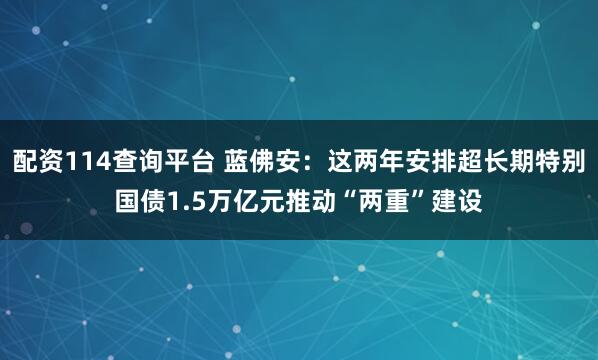 配资114查询平台 蓝佛安：这两年安排超长期特别国债1.5万亿元推动“两重”建设