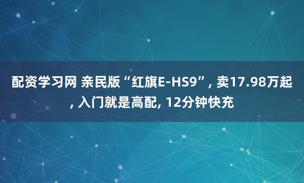 配资学习网 亲民版“红旗E-HS9”, 卖17.98万起, 入门就是高配, 12分钟快充