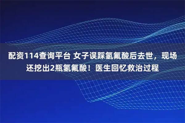 配资114查询平台 女子误踩氢氟酸后去世，现场还挖出2瓶氢氟酸！医生回忆救治过程