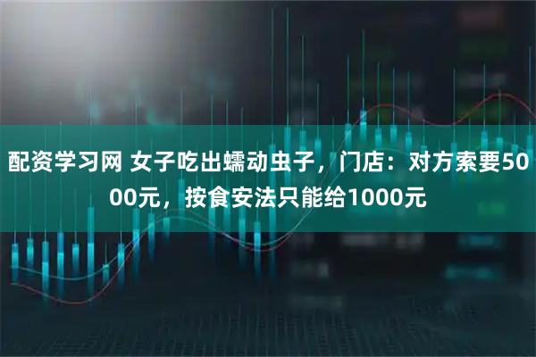 配资学习网 女子吃出蠕动虫子，门店：对方索要5000元，按食安法只能给1000元