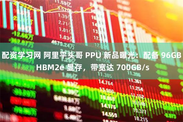 配资学习网 阿里平头哥 PPU 新品曝光：配备 96GB HBM2e 显存，带宽达 700GB/s