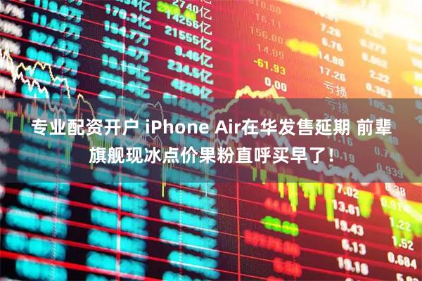 专业配资开户 iPhone Air在华发售延期 前辈旗舰现冰点价果粉直呼买早了！