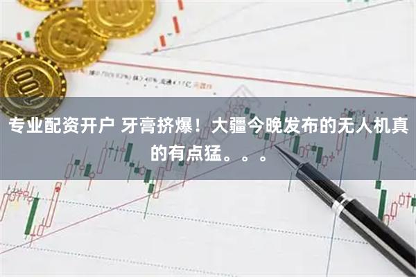 专业配资开户 牙膏挤爆！大疆今晚发布的无人机真的有点猛。。。
