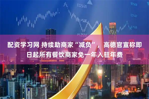 配资学习网 持续助商家“减负”，高德官宣称即日起所有餐饮商家免一年入驻年费