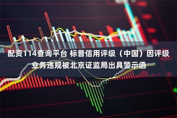 配资114查询平台 标普信用评级（中国）因评级业务违规被北京证监局出具警示函