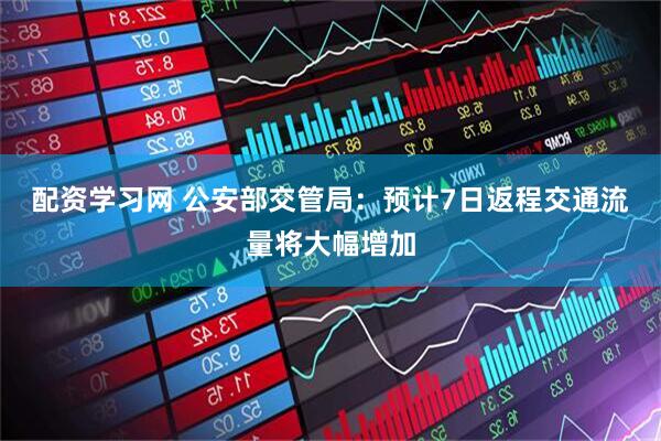 配资学习网 公安部交管局：预计7日返程交通流量将大幅增加