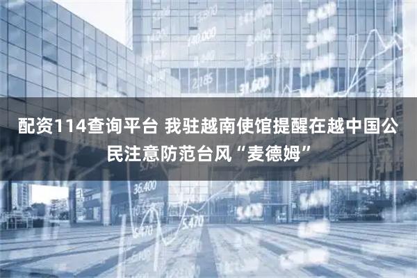 配资114查询平台 我驻越南使馆提醒在越中国公民注意防范台风“麦德姆”
