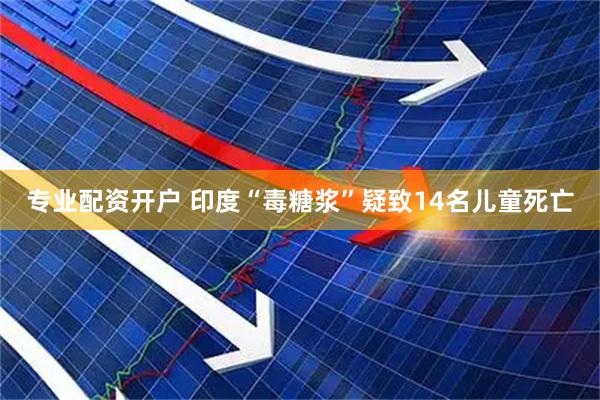 专业配资开户 印度“毒糖浆”疑致14名儿童死亡