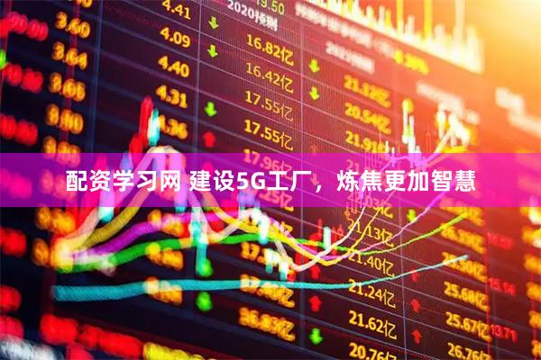 配资学习网 建设5G工厂，炼焦更加智慧