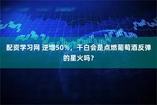 配资学习网 逆增50%，干白会是点燃葡萄酒反弹的星火吗？