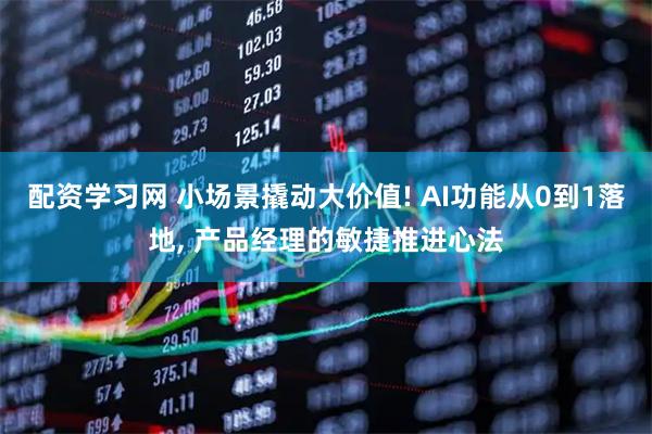 配资学习网 小场景撬动大价值! AI功能从0到1落地, 产品经理的敏捷推进心法