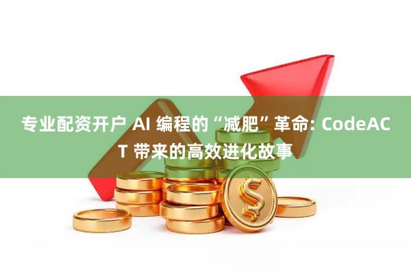 专业配资开户 AI 编程的“减肥”革命: CodeACT 带来的高效进化故事