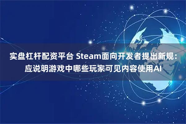 实盘杠杆配资平台 Steam面向开发者提出新规：应说明游戏中哪些玩家可见内容使用AI